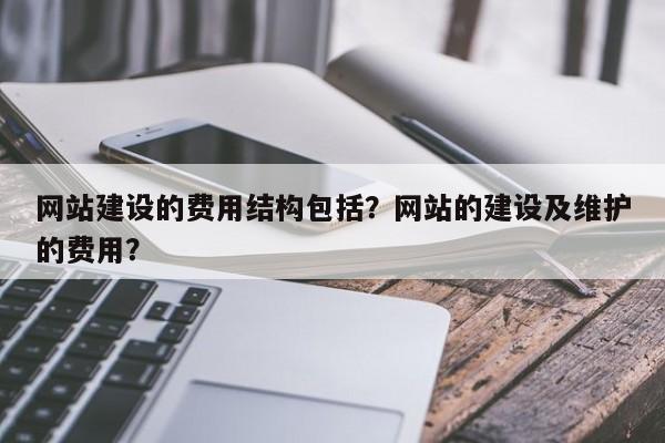 网站建设的费用结构包括？网站的建设及维护的费用？