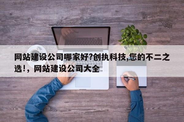 网站建设公司哪家好?创执科技,您的不二之选!，网站建设公司大全