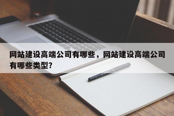 网站建设高端公司有哪些，网站建设高端公司有哪些类型？