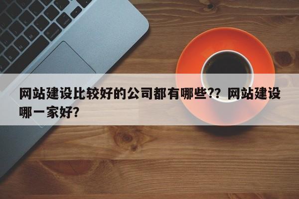 网站建设比较好的公司都有哪些?？网站建设哪一家好？